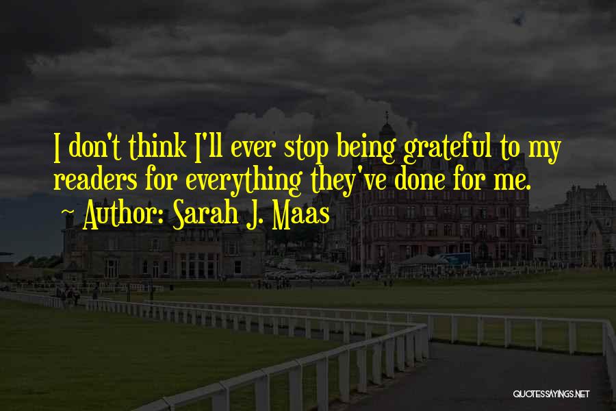 Sarah J. Maas Quotes: I Don't Think I'll Ever Stop Being Grateful To My Readers For Everything They've Done For Me.