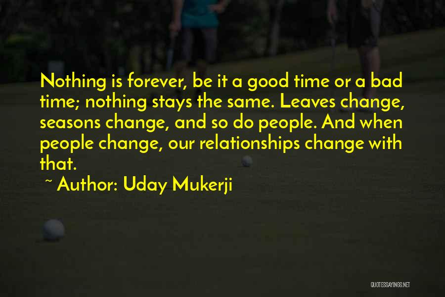 Uday Mukerji Quotes: Nothing Is Forever, Be It A Good Time Or A Bad Time; Nothing Stays The Same. Leaves Change, Seasons Change,