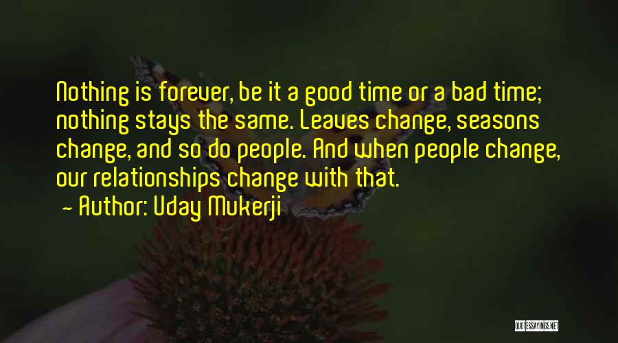 Uday Mukerji Quotes: Nothing Is Forever, Be It A Good Time Or A Bad Time; Nothing Stays The Same. Leaves Change, Seasons Change,