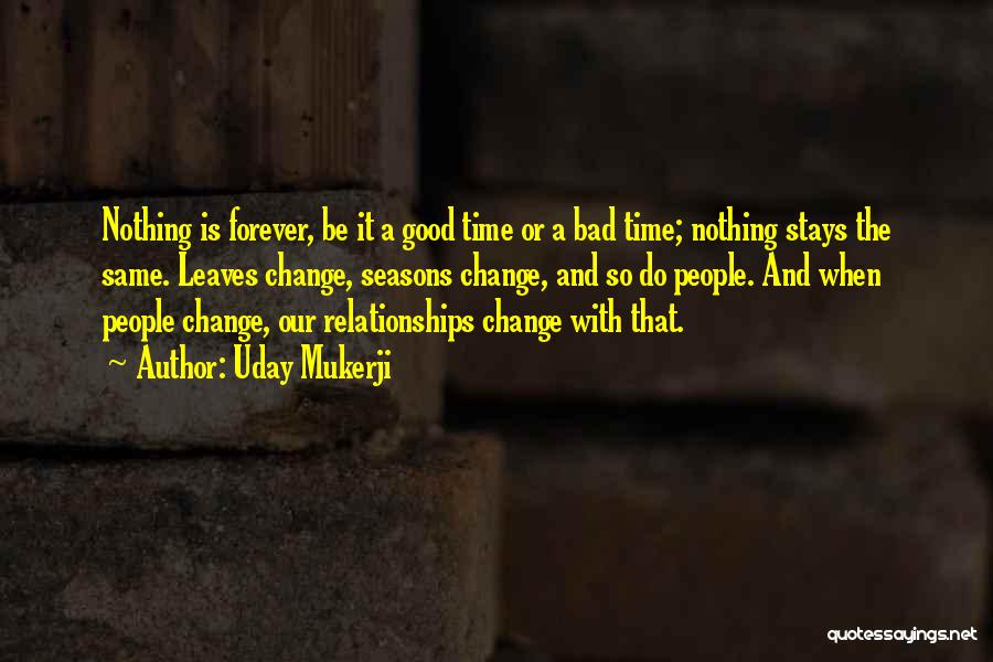 Uday Mukerji Quotes: Nothing Is Forever, Be It A Good Time Or A Bad Time; Nothing Stays The Same. Leaves Change, Seasons Change,