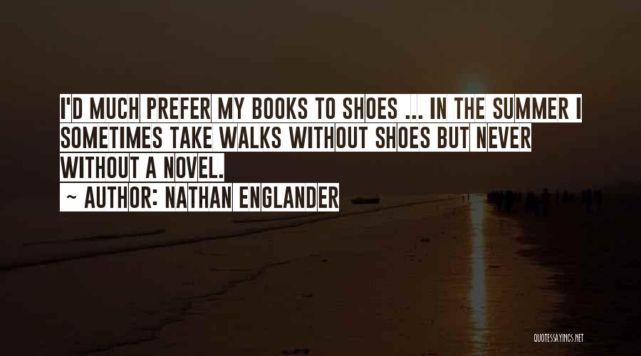 Nathan Englander Quotes: I'd Much Prefer My Books To Shoes ... In The Summer I Sometimes Take Walks Without Shoes But Never Without