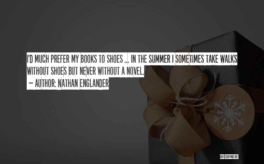 Nathan Englander Quotes: I'd Much Prefer My Books To Shoes ... In The Summer I Sometimes Take Walks Without Shoes But Never Without