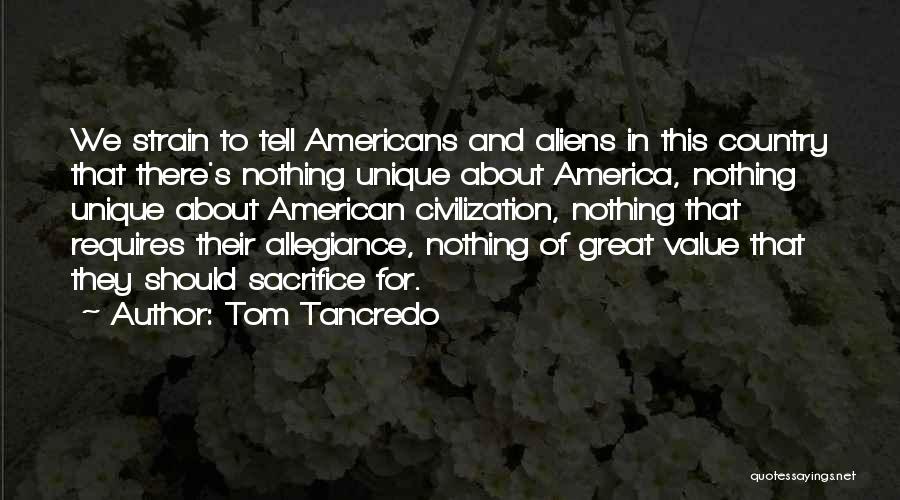 Tom Tancredo Quotes: We Strain To Tell Americans And Aliens In This Country That There's Nothing Unique About America, Nothing Unique About American