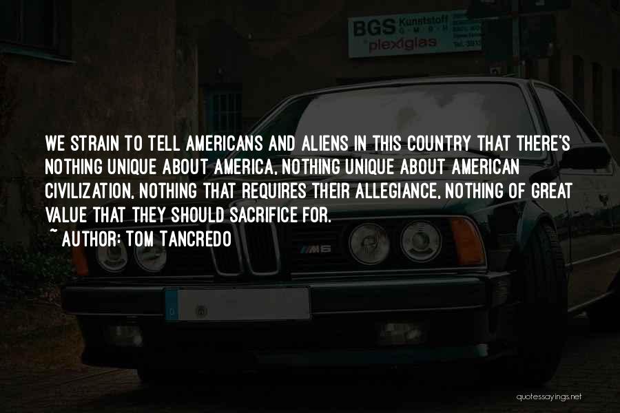 Tom Tancredo Quotes: We Strain To Tell Americans And Aliens In This Country That There's Nothing Unique About America, Nothing Unique About American