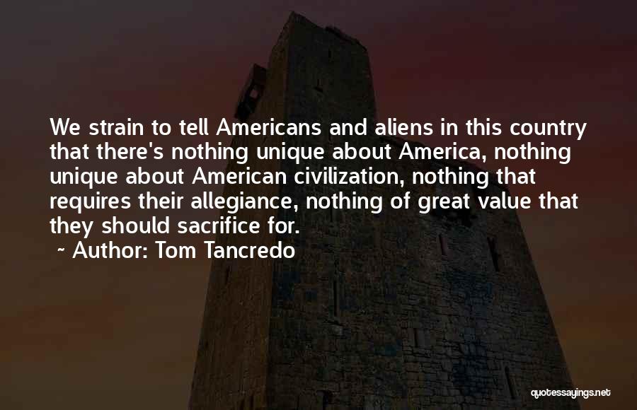 Tom Tancredo Quotes: We Strain To Tell Americans And Aliens In This Country That There's Nothing Unique About America, Nothing Unique About American