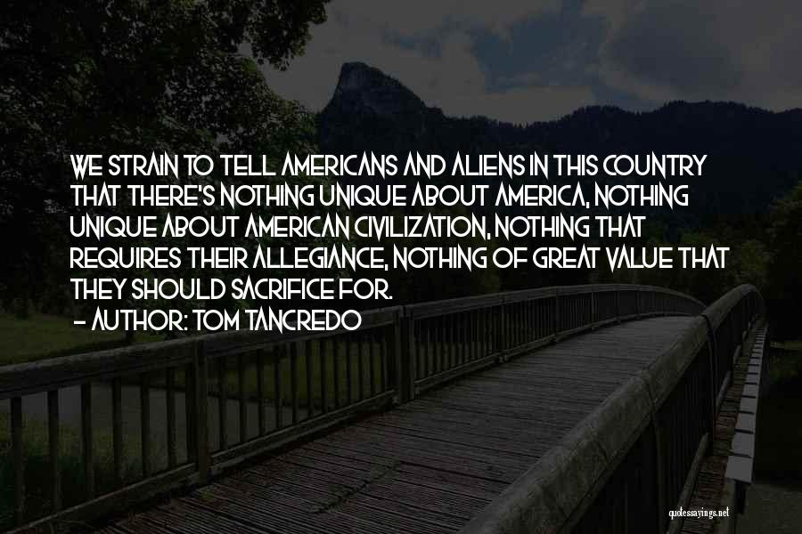 Tom Tancredo Quotes: We Strain To Tell Americans And Aliens In This Country That There's Nothing Unique About America, Nothing Unique About American