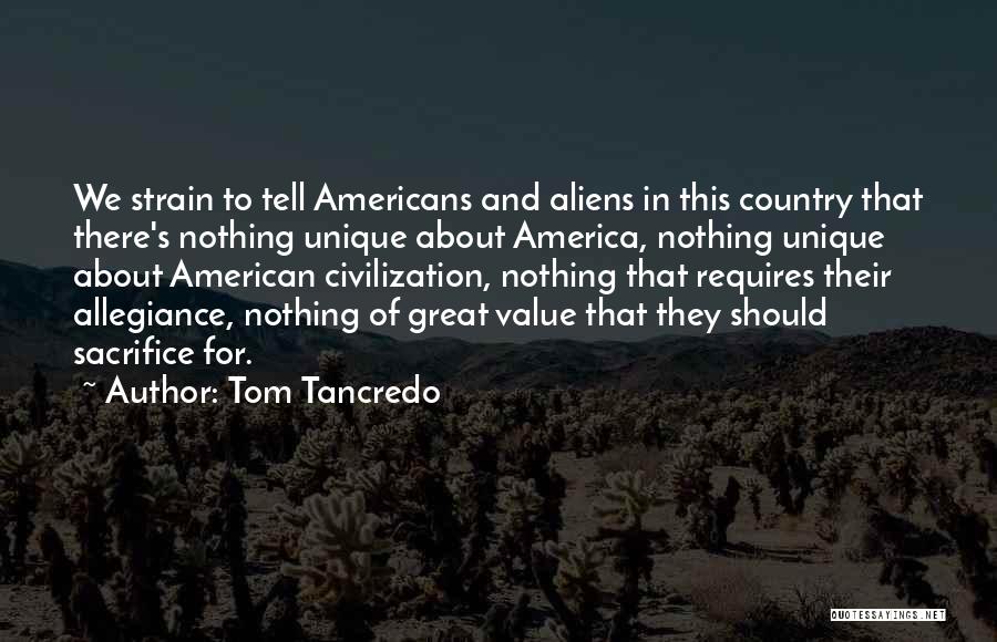 Tom Tancredo Quotes: We Strain To Tell Americans And Aliens In This Country That There's Nothing Unique About America, Nothing Unique About American