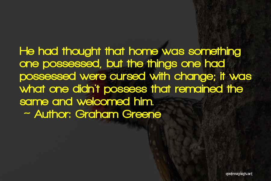 Graham Greene Quotes: He Had Thought That Home Was Something One Possessed, But The Things One Had Possessed Were Cursed With Change; It