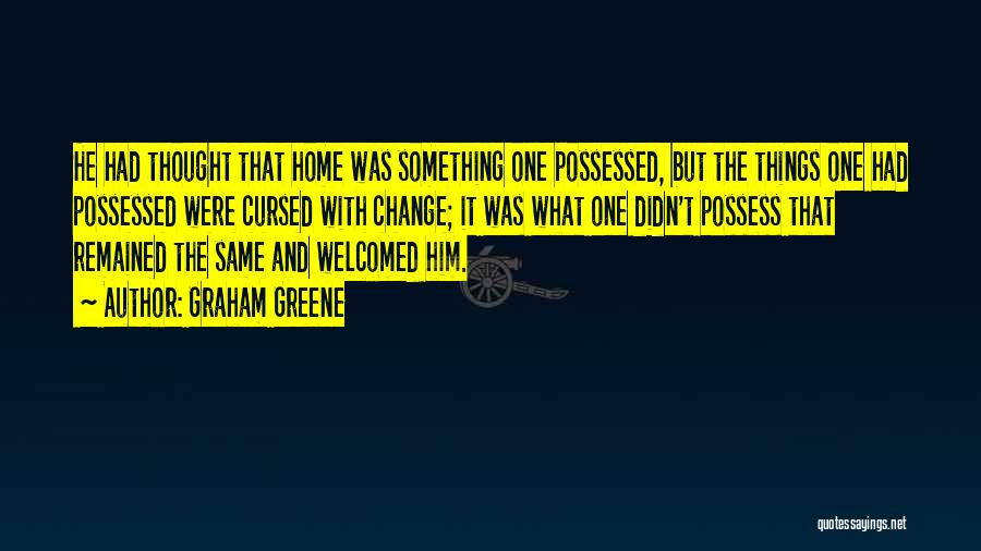 Graham Greene Quotes: He Had Thought That Home Was Something One Possessed, But The Things One Had Possessed Were Cursed With Change; It