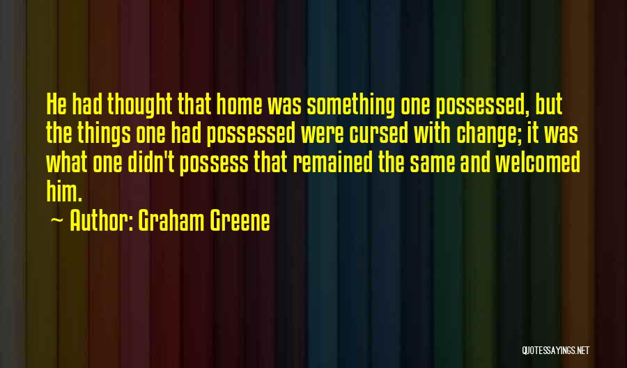 Graham Greene Quotes: He Had Thought That Home Was Something One Possessed, But The Things One Had Possessed Were Cursed With Change; It