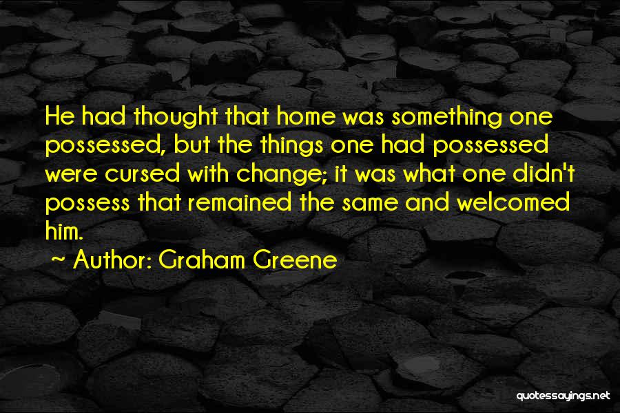 Graham Greene Quotes: He Had Thought That Home Was Something One Possessed, But The Things One Had Possessed Were Cursed With Change; It
