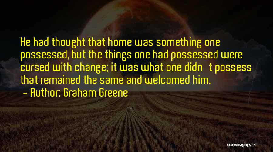 Graham Greene Quotes: He Had Thought That Home Was Something One Possessed, But The Things One Had Possessed Were Cursed With Change; It