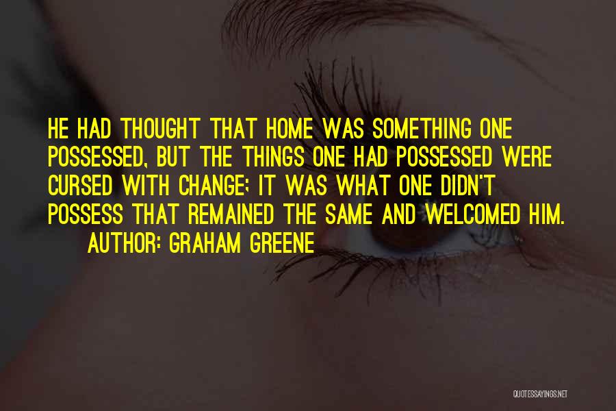 Graham Greene Quotes: He Had Thought That Home Was Something One Possessed, But The Things One Had Possessed Were Cursed With Change; It
