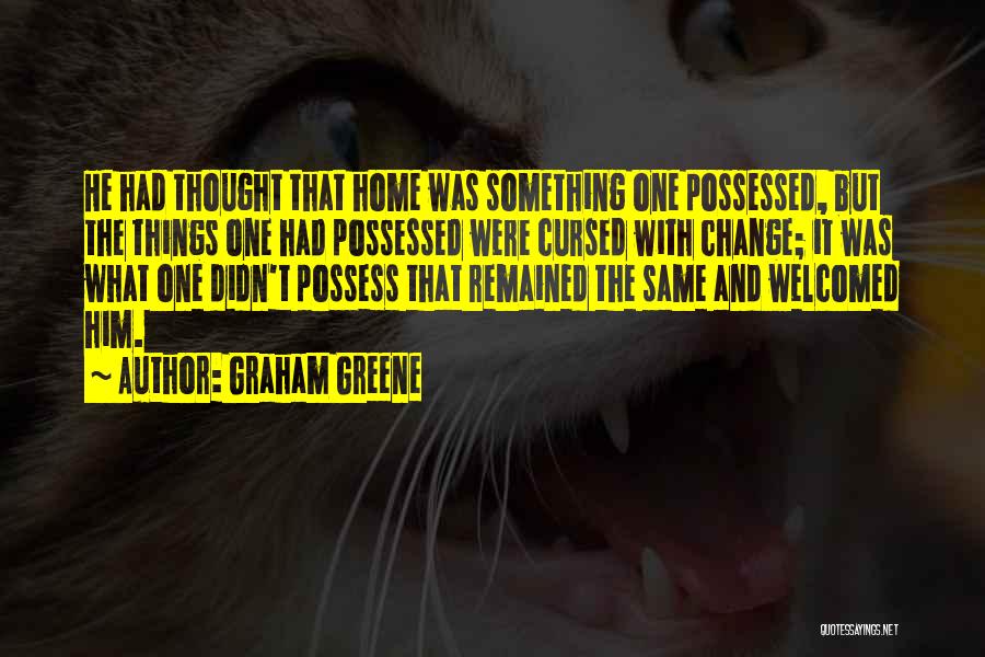 Graham Greene Quotes: He Had Thought That Home Was Something One Possessed, But The Things One Had Possessed Were Cursed With Change; It
