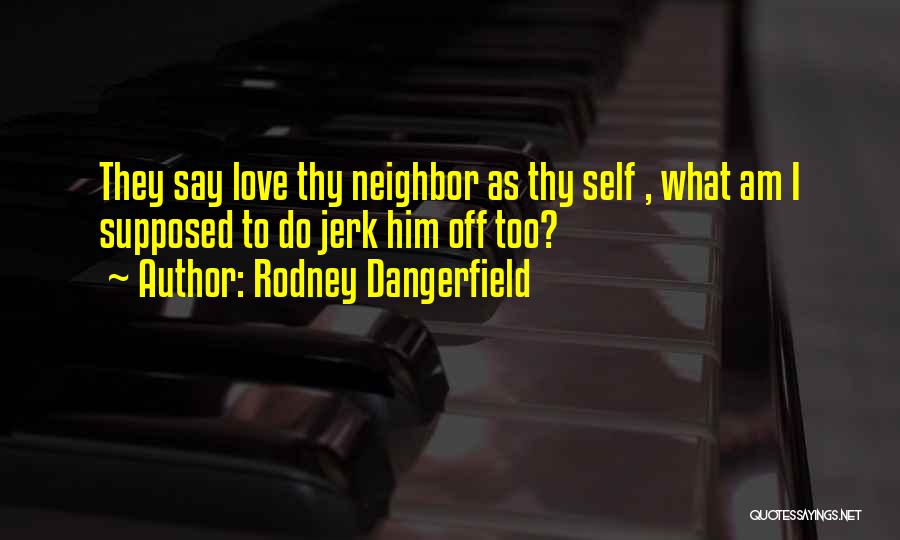 Rodney Dangerfield Quotes: They Say Love Thy Neighbor As Thy Self , What Am I Supposed To Do Jerk Him Off Too?