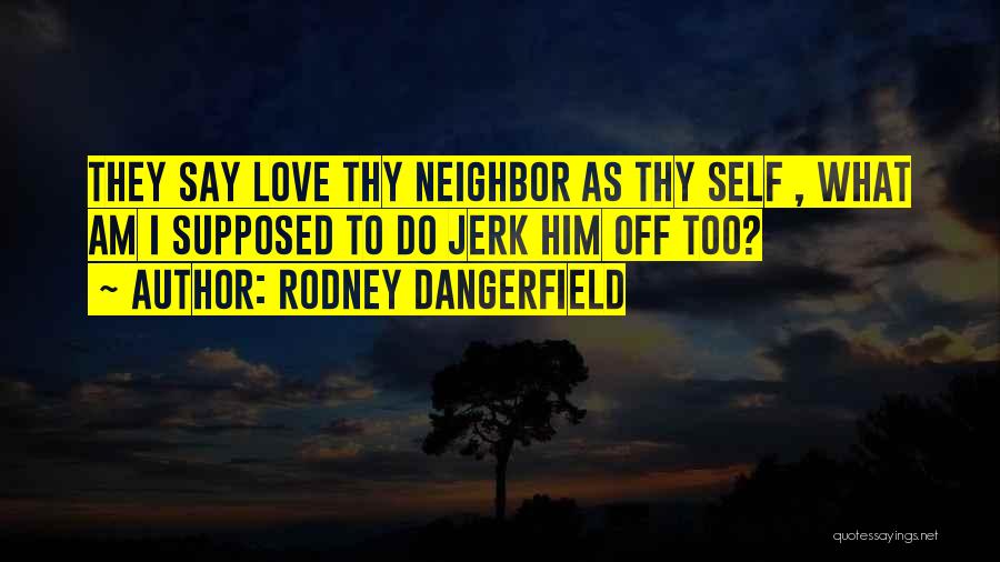 Rodney Dangerfield Quotes: They Say Love Thy Neighbor As Thy Self , What Am I Supposed To Do Jerk Him Off Too?