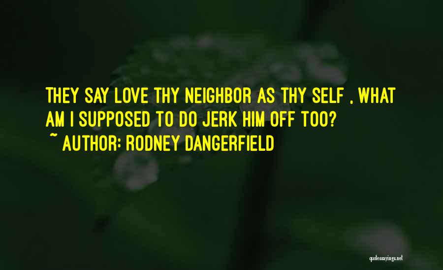 Rodney Dangerfield Quotes: They Say Love Thy Neighbor As Thy Self , What Am I Supposed To Do Jerk Him Off Too?
