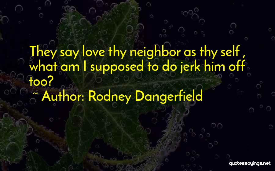 Rodney Dangerfield Quotes: They Say Love Thy Neighbor As Thy Self , What Am I Supposed To Do Jerk Him Off Too?