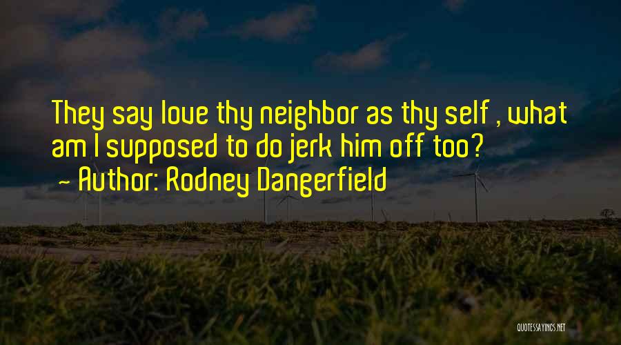 Rodney Dangerfield Quotes: They Say Love Thy Neighbor As Thy Self , What Am I Supposed To Do Jerk Him Off Too?