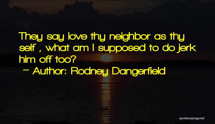 Rodney Dangerfield Quotes: They Say Love Thy Neighbor As Thy Self , What Am I Supposed To Do Jerk Him Off Too?
