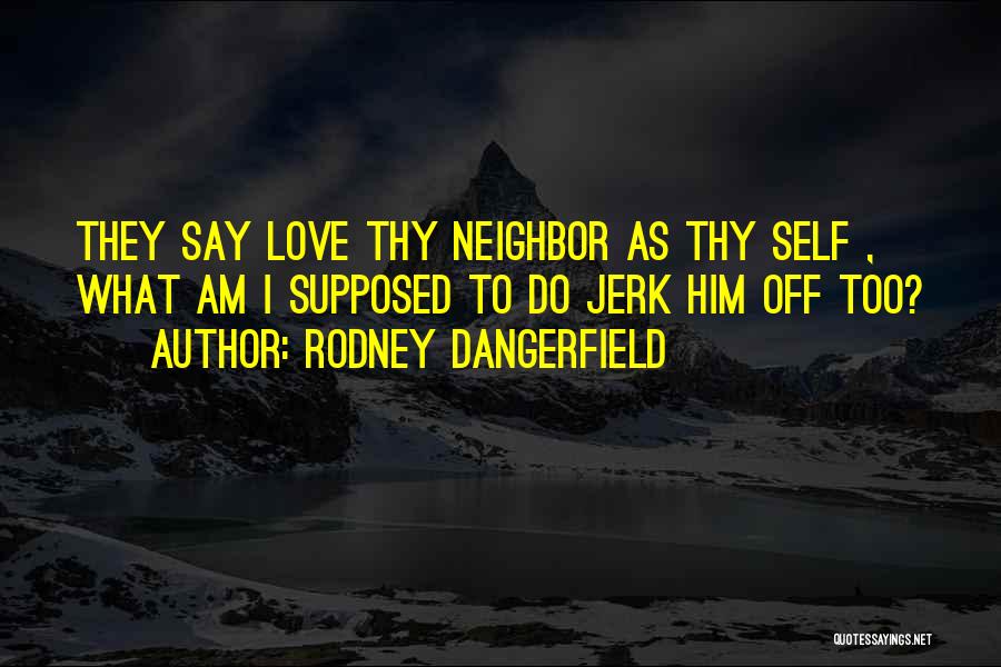 Rodney Dangerfield Quotes: They Say Love Thy Neighbor As Thy Self , What Am I Supposed To Do Jerk Him Off Too?