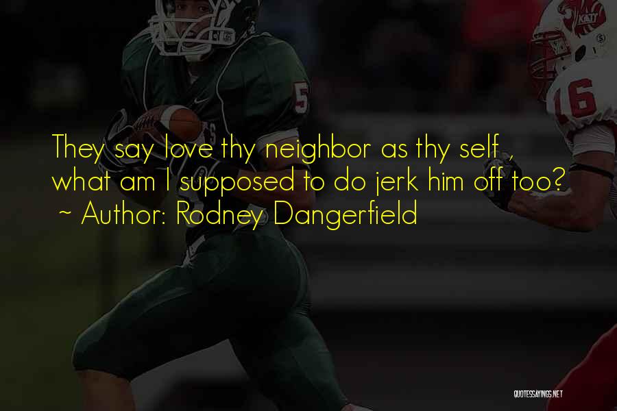 Rodney Dangerfield Quotes: They Say Love Thy Neighbor As Thy Self , What Am I Supposed To Do Jerk Him Off Too?