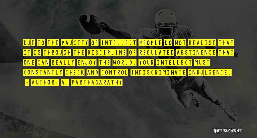 A. Parthasarathy Quotes: Due To The Paucity Of Intellect People Do Not Realise That It Is Through The Discipline Of Regulated Abstinence That