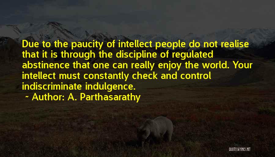 A. Parthasarathy Quotes: Due To The Paucity Of Intellect People Do Not Realise That It Is Through The Discipline Of Regulated Abstinence That