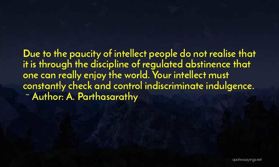 A. Parthasarathy Quotes: Due To The Paucity Of Intellect People Do Not Realise That It Is Through The Discipline Of Regulated Abstinence That