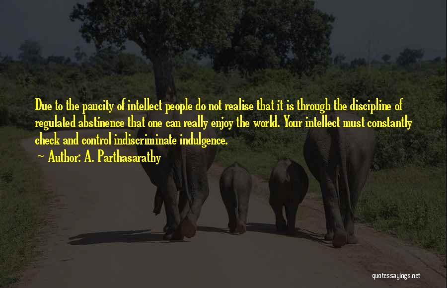 A. Parthasarathy Quotes: Due To The Paucity Of Intellect People Do Not Realise That It Is Through The Discipline Of Regulated Abstinence That