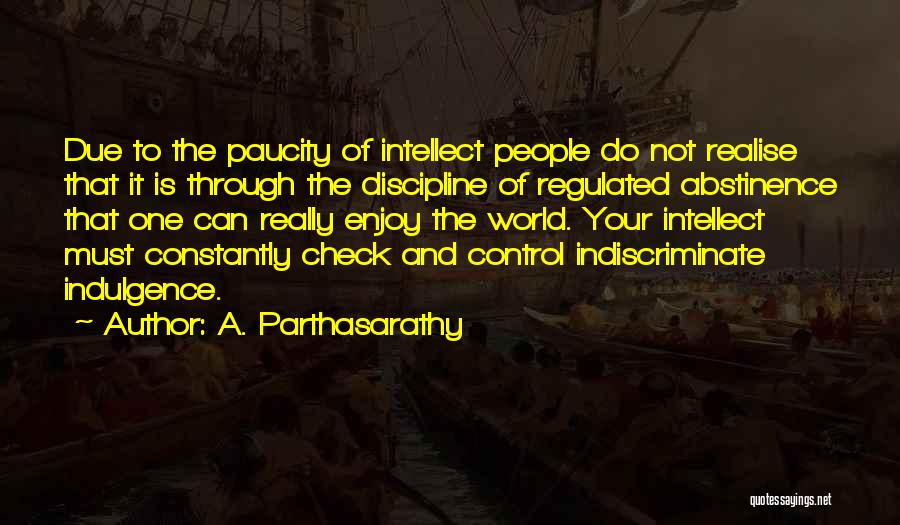 A. Parthasarathy Quotes: Due To The Paucity Of Intellect People Do Not Realise That It Is Through The Discipline Of Regulated Abstinence That