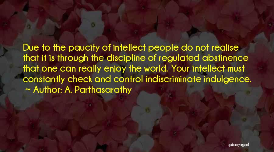 A. Parthasarathy Quotes: Due To The Paucity Of Intellect People Do Not Realise That It Is Through The Discipline Of Regulated Abstinence That