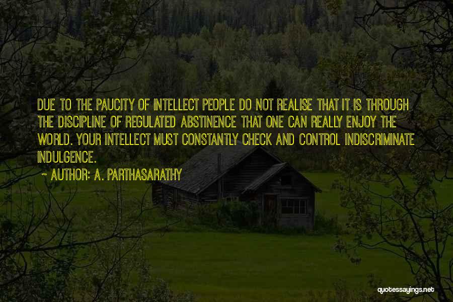 A. Parthasarathy Quotes: Due To The Paucity Of Intellect People Do Not Realise That It Is Through The Discipline Of Regulated Abstinence That