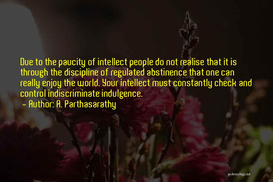 A. Parthasarathy Quotes: Due To The Paucity Of Intellect People Do Not Realise That It Is Through The Discipline Of Regulated Abstinence That