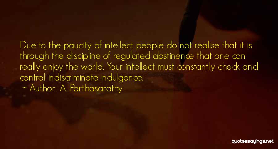 A. Parthasarathy Quotes: Due To The Paucity Of Intellect People Do Not Realise That It Is Through The Discipline Of Regulated Abstinence That