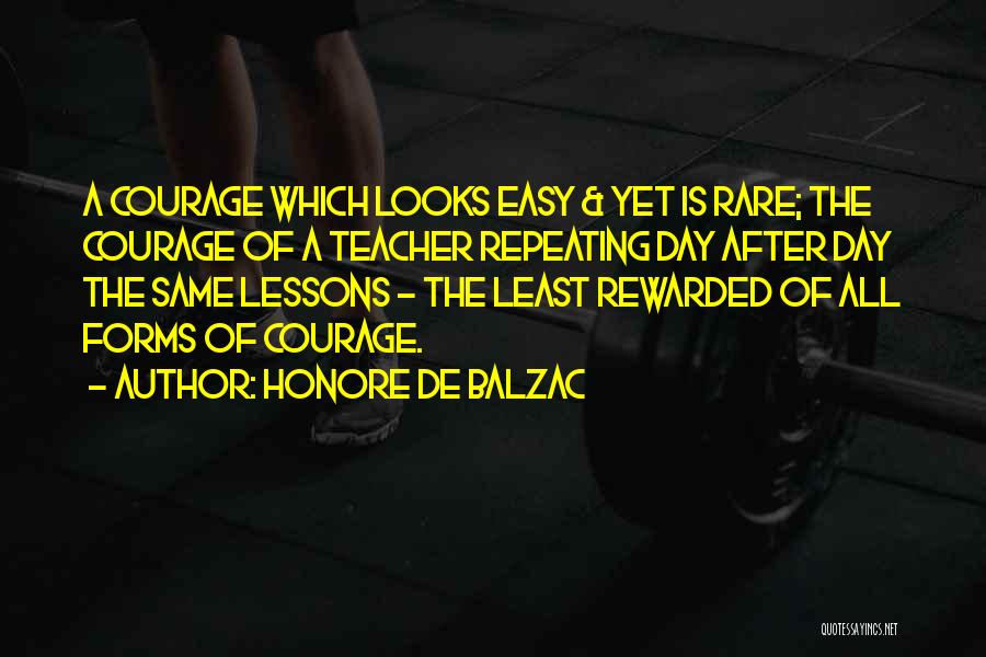 Honore De Balzac Quotes: A Courage Which Looks Easy & Yet Is Rare; The Courage Of A Teacher Repeating Day After Day The Same