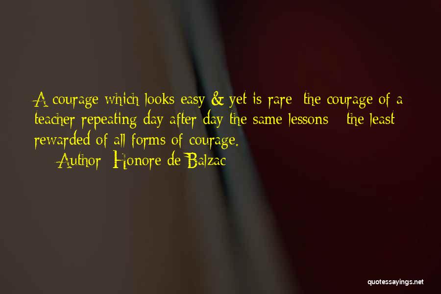 Honore De Balzac Quotes: A Courage Which Looks Easy & Yet Is Rare; The Courage Of A Teacher Repeating Day After Day The Same
