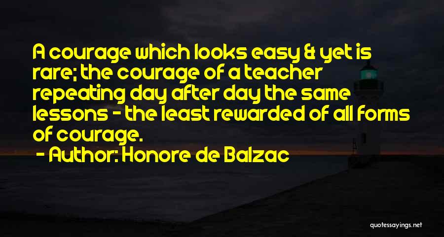 Honore De Balzac Quotes: A Courage Which Looks Easy & Yet Is Rare; The Courage Of A Teacher Repeating Day After Day The Same