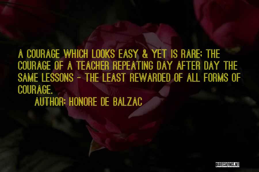 Honore De Balzac Quotes: A Courage Which Looks Easy & Yet Is Rare; The Courage Of A Teacher Repeating Day After Day The Same