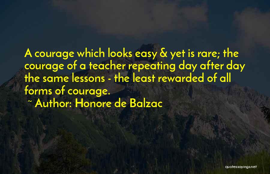 Honore De Balzac Quotes: A Courage Which Looks Easy & Yet Is Rare; The Courage Of A Teacher Repeating Day After Day The Same