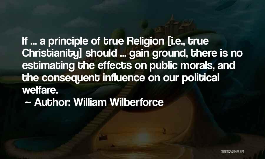 William Wilberforce Quotes: If ... A Principle Of True Religion [i.e., True Christianity] Should ... Gain Ground, There Is No Estimating The Effects