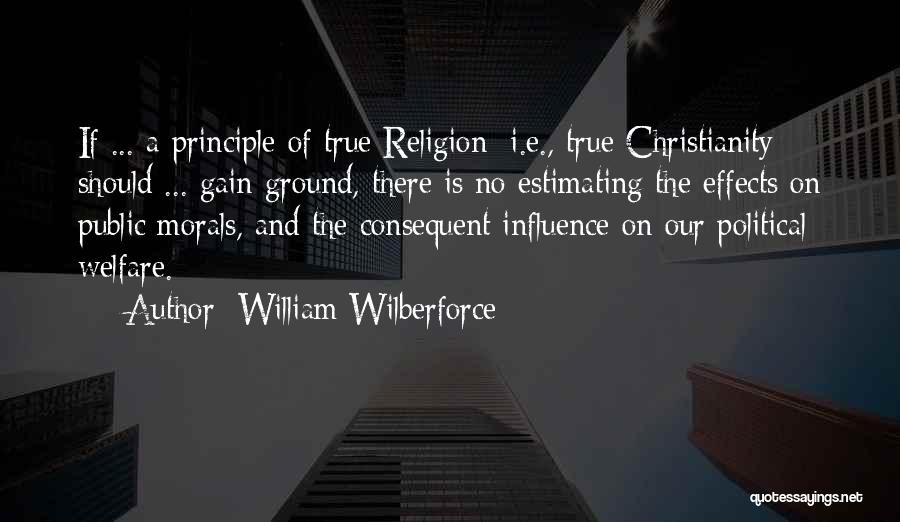 William Wilberforce Quotes: If ... A Principle Of True Religion [i.e., True Christianity] Should ... Gain Ground, There Is No Estimating The Effects
