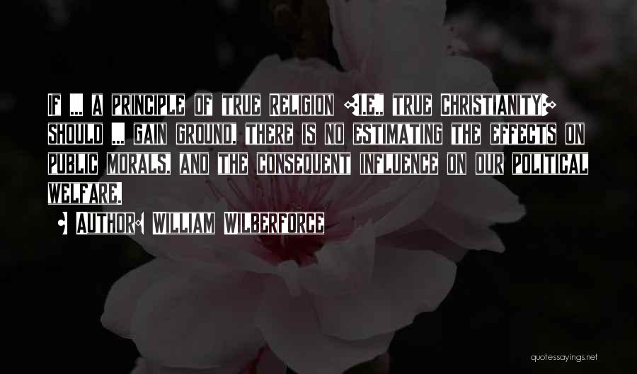 William Wilberforce Quotes: If ... A Principle Of True Religion [i.e., True Christianity] Should ... Gain Ground, There Is No Estimating The Effects