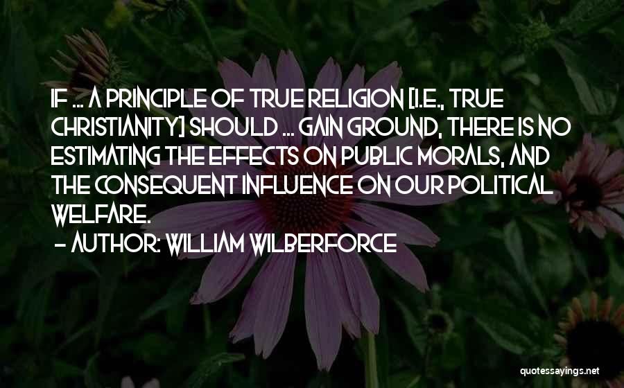 William Wilberforce Quotes: If ... A Principle Of True Religion [i.e., True Christianity] Should ... Gain Ground, There Is No Estimating The Effects