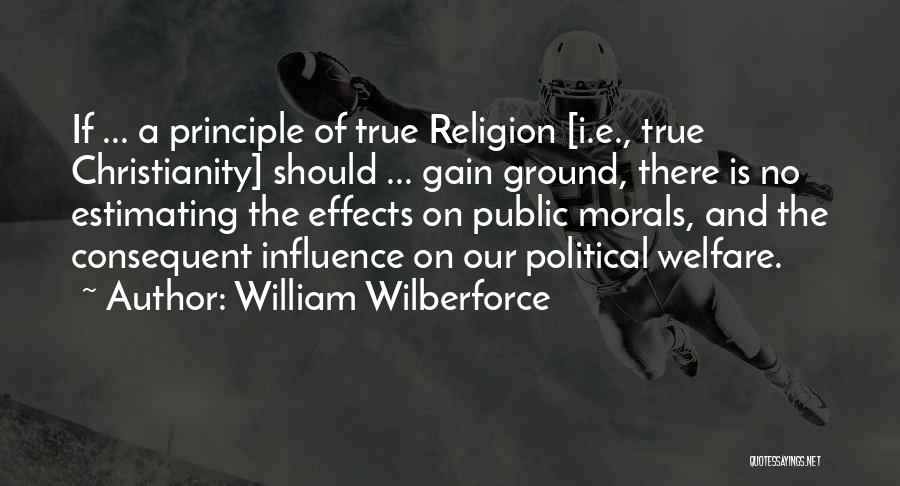 William Wilberforce Quotes: If ... A Principle Of True Religion [i.e., True Christianity] Should ... Gain Ground, There Is No Estimating The Effects