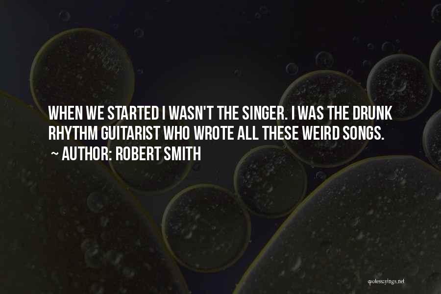 Robert Smith Quotes: When We Started I Wasn't The Singer. I Was The Drunk Rhythm Guitarist Who Wrote All These Weird Songs.