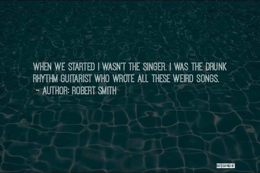 Robert Smith Quotes: When We Started I Wasn't The Singer. I Was The Drunk Rhythm Guitarist Who Wrote All These Weird Songs.