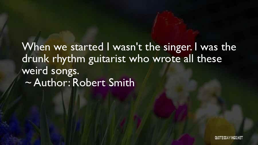Robert Smith Quotes: When We Started I Wasn't The Singer. I Was The Drunk Rhythm Guitarist Who Wrote All These Weird Songs.