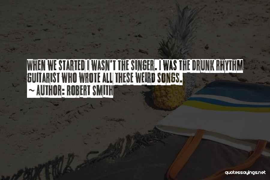 Robert Smith Quotes: When We Started I Wasn't The Singer. I Was The Drunk Rhythm Guitarist Who Wrote All These Weird Songs.