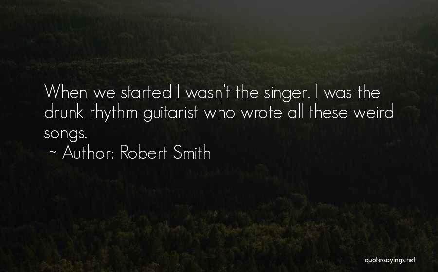 Robert Smith Quotes: When We Started I Wasn't The Singer. I Was The Drunk Rhythm Guitarist Who Wrote All These Weird Songs.